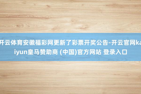 開云體育安徽福彩網(wǎng)更新了彩票開獎(jiǎng)公告-開云官網(wǎng)kaiyun皇馬贊助商 (中國(guó))官方網(wǎng)站 登錄入口