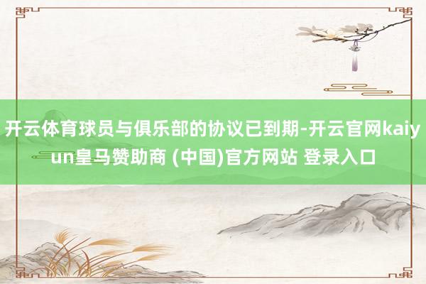 開云體育球員與俱樂部的協議已到期-開云官網kaiyun皇馬贊助商 (中國)官方網站 登錄入口