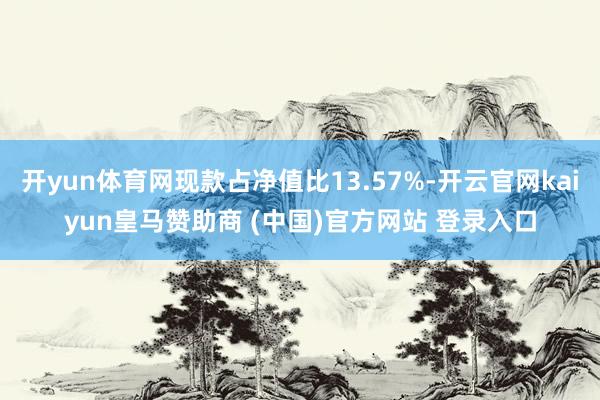 開yun體育網(wǎng)現(xiàn)款占凈值比13.57%-開云官網(wǎng)kaiyun皇馬贊助商 (中國)官方網(wǎng)站 登錄入口