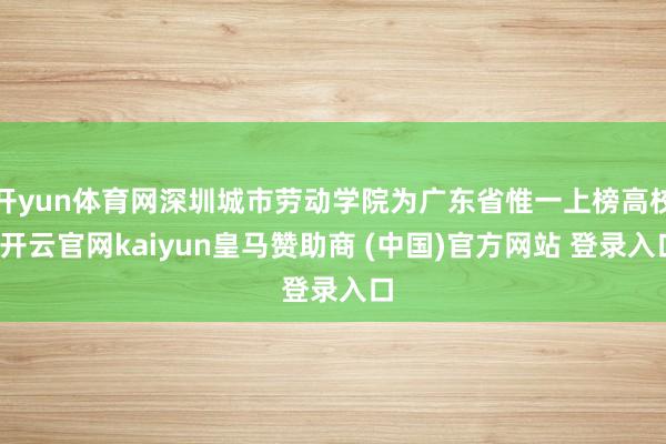 開yun體育網深圳城市勞動學院為廣東省惟一上榜高校-開云官網kaiyun皇馬贊助商 (中國)官方網站 登錄入口