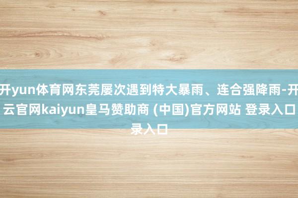 開yun體育網東莞屢次遇到特大暴雨、連合強降雨-開云官網kaiyun皇馬贊助商 (中國)官方網站 登錄入口