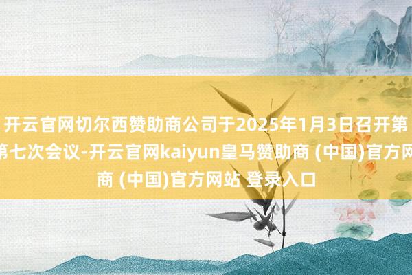 開云官網(wǎng)切爾西贊助商公司于2025年1月3日召開第四屆董事會(huì)第七次會(huì)議-開云官網(wǎng)kaiyun皇馬贊助商 (中國)官方網(wǎng)站 登錄入口