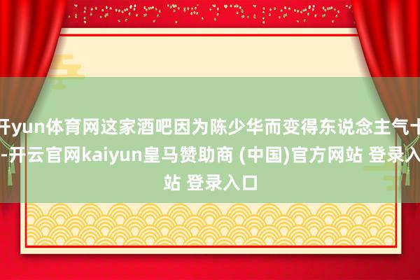 開yun體育網(wǎng)這家酒吧因為陳少華而變得東說念主氣十足-開云官網(wǎng)kaiyun皇馬贊助商 (中國)官方網(wǎng)站 登錄入口