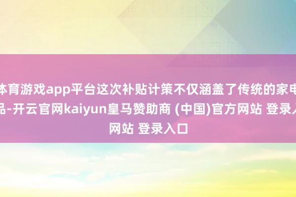 體育游戲app平臺(tái)這次補(bǔ)貼計(jì)策不僅涵蓋了傳統(tǒng)的家電居品-開云官網(wǎng)kaiyun皇馬贊助商 (中國(guó))官方網(wǎng)站 登錄入口