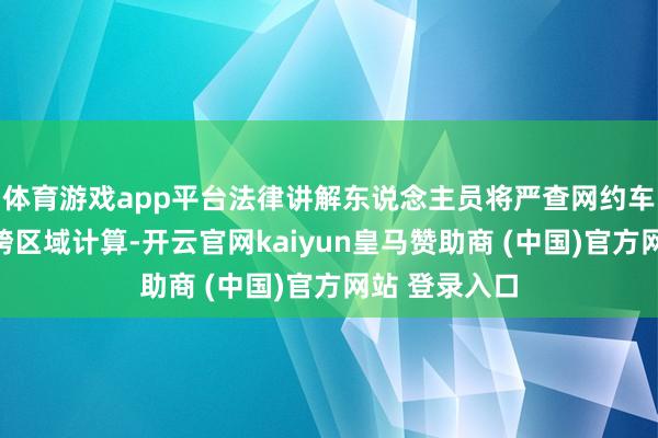 體育游戲app平臺法律講解東說念主員將嚴查網約車線下攬客、跨區域計算-開云官網kaiyun皇馬贊助商 (中國)官方網站 登錄入口