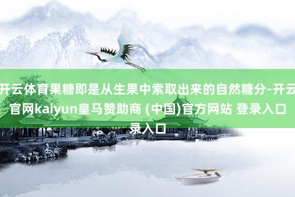 開云體育果糖即是從生果中索取出來的自然糖分-開云官網kaiyun皇馬贊助商 (中國)官方網站 登錄入口