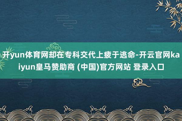 開yun體育網(wǎng)卻在專科交代上疲于逃命-開云官網(wǎng)kaiyun皇馬贊助商 (中國)官方網(wǎng)站 登錄入口