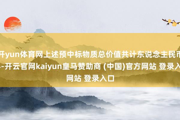 開yun體育網上述預中標物質總價值共計東說念主民幣14-開云官網kaiyun皇馬贊助商 (中國)官方網站 登錄入口
