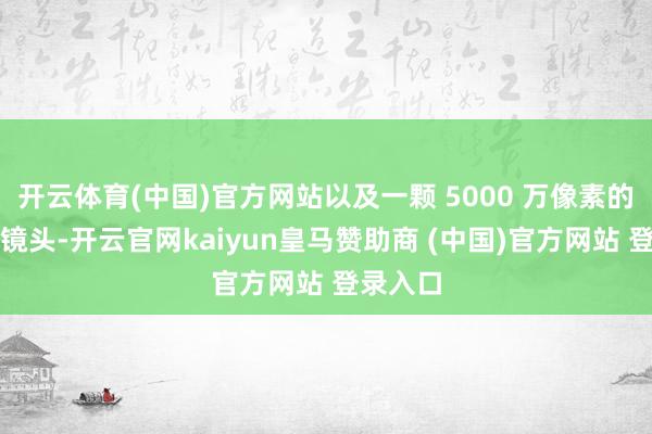 開云體育(中國)官方網(wǎng)站以及一顆 5000 萬像素的超廣角鏡頭-開云官網(wǎng)kaiyun皇馬贊助商 (中國)官方網(wǎng)站 登錄入口