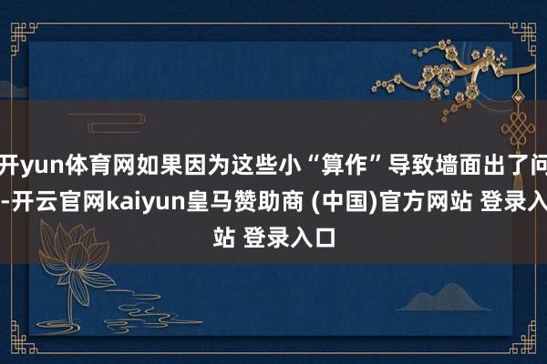 開yun體育網如果因為這些小“算作”導致墻面出了問題-開云官網kaiyun皇馬贊助商 (中國)官方網站 登錄入口