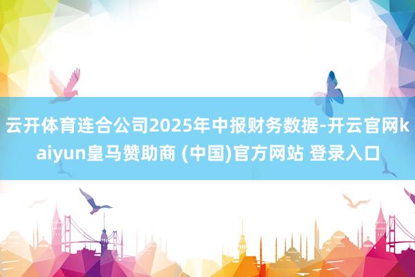 云開體育連合公司2025年中報財務數據-開云官網kaiyun皇馬贊助商 (中國)官方網站 登錄入口