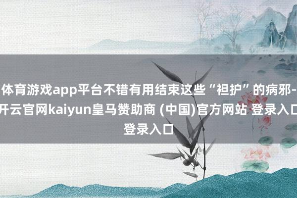 體育游戲app平臺(tái)不錯(cuò)有用結(jié)束這些“袒護(hù)”的病邪-開(kāi)云官網(wǎng)kaiyun皇馬贊助商 (中國(guó))官方網(wǎng)站 登錄入口