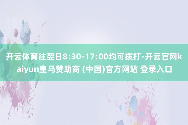 開云體育往翌日8:30-17:00均可撥打-開云官網(wǎng)kaiyun皇馬贊助商 (中國)官方網(wǎng)站 登錄入口