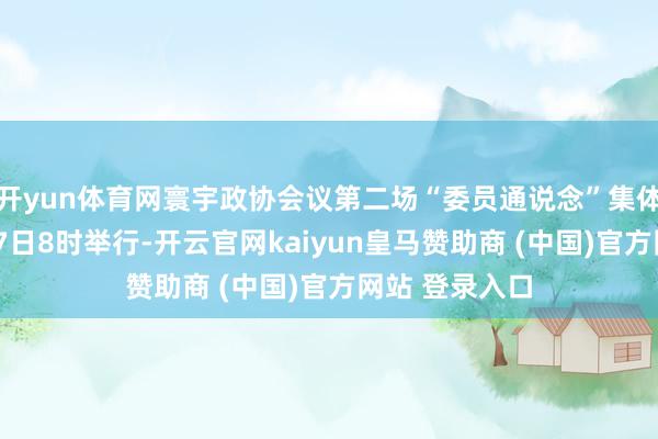 開yun體育網(wǎng)寰宇政協(xié)會議第二場“委員通說念”集體采訪將于3月7日8時(shí)舉行-開云官網(wǎng)kaiyun皇馬贊助商 (中國)官方網(wǎng)站 登錄入口
