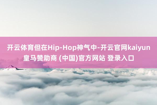 開云體育但在Hip-Hop神氣中-開云官網kaiyun皇馬贊助商 (中國)官方網站 登錄入口