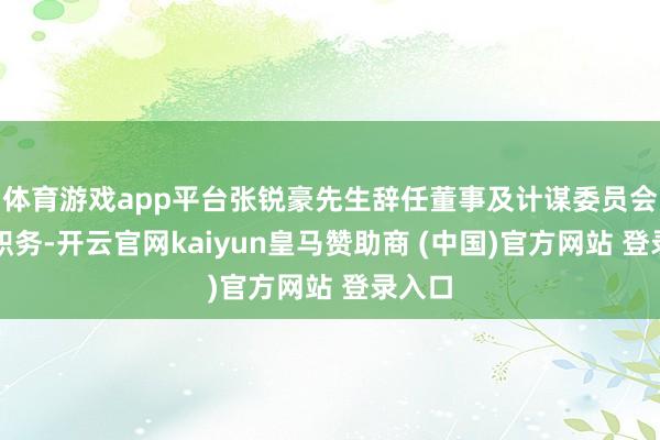 體育游戲app平臺張銳豪先生辭任董事及計謀委員會委員職務(wù)-開云官網(wǎng)kaiyun皇馬贊助商 (中國)官方網(wǎng)站 登錄入口