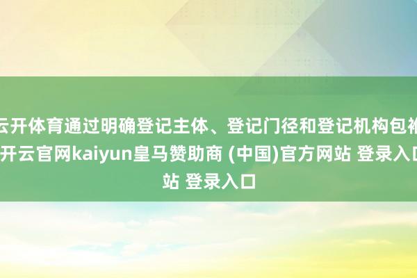 云開體育通過明確登記主體、登記門徑和登記機(jī)構(gòu)包袱-開云官網(wǎng)kaiyun皇馬贊助商 (中國)官方網(wǎng)站 登錄入口