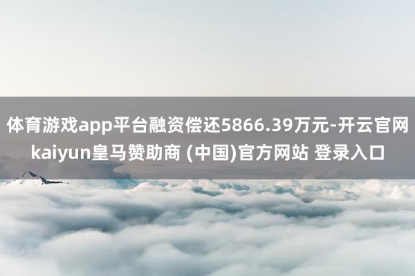 體育游戲app平臺融資償還5866.39萬元-開云官網kaiyun皇馬贊助商 (中國)官方網站 登錄入口