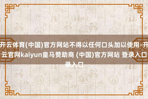 開云體育(中國)官方網站不得以任何口頭加以使用-開云官網kaiyun皇馬贊助商 (中國)官方網站 登錄入口