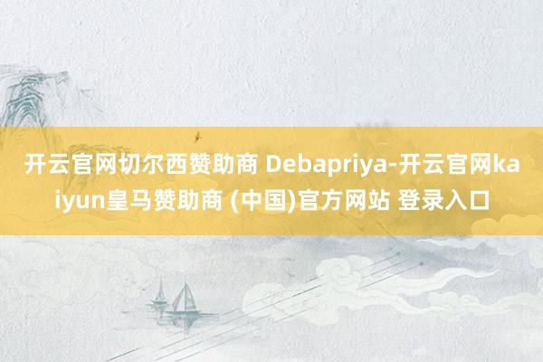 開云官網切爾西贊助商 Debapriya-開云官網kaiyun皇馬贊助商 (中國)官方網站 登錄入口