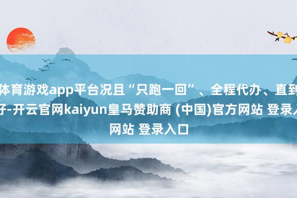 體育游戲app平臺況且“只跑一回”、全程代辦、直到辦好-開云官網(wǎng)kaiyun皇馬贊助商 (中國)官方網(wǎng)站 登錄入口