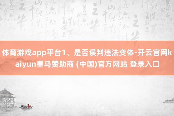 體育游戲app平臺1、是否誤判違法變體-開云官網kaiyun皇馬贊助商 (中國)官方網站 登錄入口