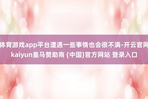 體育游戲app平臺遭遇一些事情也會很不滿-開云官網kaiyun皇馬贊助商 (中國)官方網站 登錄入口