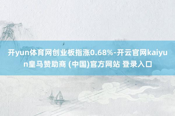 開yun體育網(wǎng)創(chuàng)業(yè)板指漲0.68%-開云官網(wǎng)kaiyun皇馬贊助商 (中國(guó))官方網(wǎng)站 登錄入口