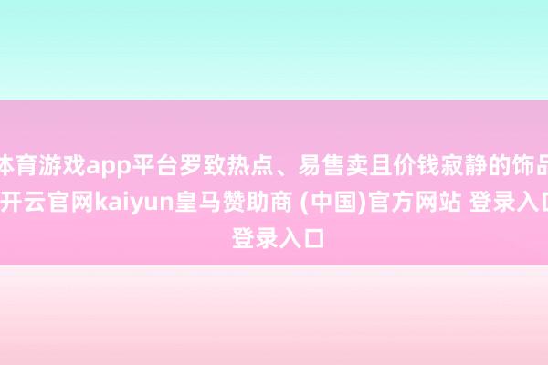 體育游戲app平臺羅致熱點、易售賣且價錢寂靜的飾品-開云官網(wǎng)kaiyun皇馬贊助商 (中國)官方網(wǎng)站 登錄入口