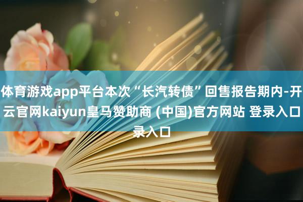 體育游戲app平臺本次“長汽轉債”回售報告期內-開云官網kaiyun皇馬贊助商 (中國)官方網站 登錄入口