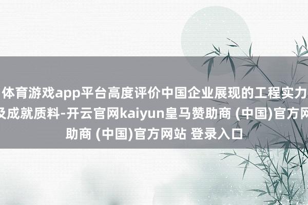 體育游戲app平臺高度評價中國企業展現的工程實力、踐約誠信及成就質料-開云官網kaiyun皇馬贊助商 (中國)官方網站 登錄入口