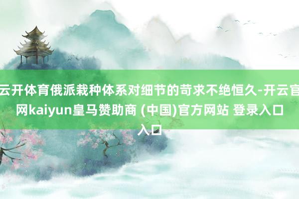 云開體育俄派栽種體系對細節的苛求不絕恒久-開云官網kaiyun皇馬贊助商 (中國)官方網站 登錄入口
