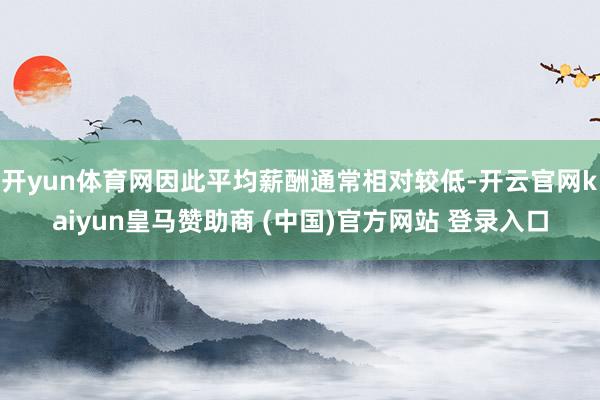 開yun體育網因此平均薪酬通常相對較低-開云官網kaiyun皇馬贊助商 (中國)官方網站 登錄入口