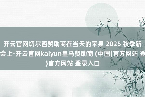 開云官網(wǎng)切爾西贊助商在當天的蘋果 2025 秋季新品發(fā)布會上-開云官網(wǎng)kaiyun皇馬贊助商 (中國)官方網(wǎng)站 登錄入口