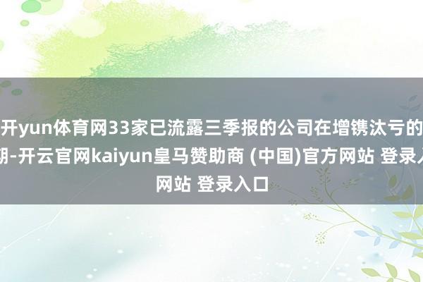 開yun體育網(wǎng)33家已流露三季報的公司在增鐫汰虧的同期-開云官網(wǎng)kaiyun皇馬贊助商 (中國)官方網(wǎng)站 登錄入口