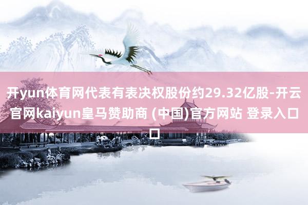 開yun體育網(wǎng)代表有表決權(quán)股份約29.32億股-開云官網(wǎng)kaiyun皇馬贊助商 (中國)官方網(wǎng)站 登錄入口