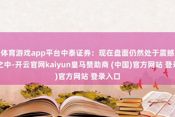 體育游戲app平臺中泰證券：現(xiàn)在盤面仍然處于震撼方法之中-開云官網(wǎng)kaiyun皇馬贊助商 (中國)官方網(wǎng)站 登錄入口