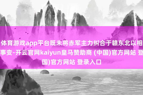 體育游戲app平臺(tái)既未將赤軍主力糾合于贛東北以相助福建事變-開(kāi)云官網(wǎng)kaiyun皇馬贊助商 (中國(guó))官方網(wǎng)站 登錄入口