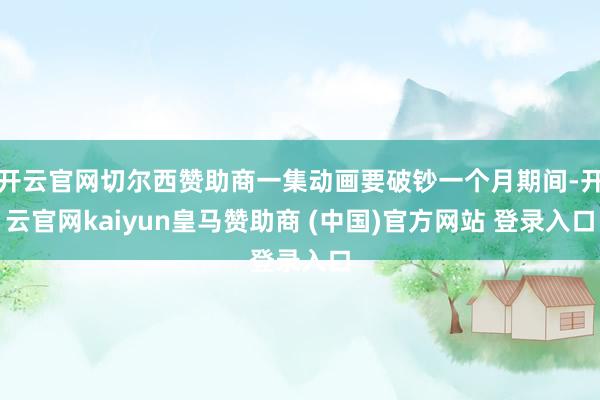 開云官網切爾西贊助商一集動畫要破鈔一個月期間-開云官網kaiyun皇馬贊助商 (中國)官方網站 登錄入口