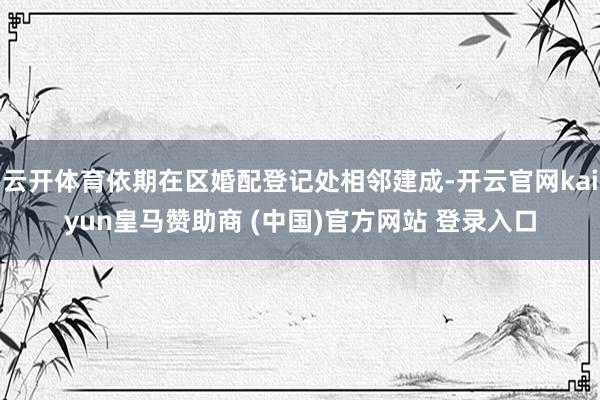 云開體育依期在區婚配登記處相鄰建成-開云官網kaiyun皇馬贊助商 (中國)官方網站 登錄入口