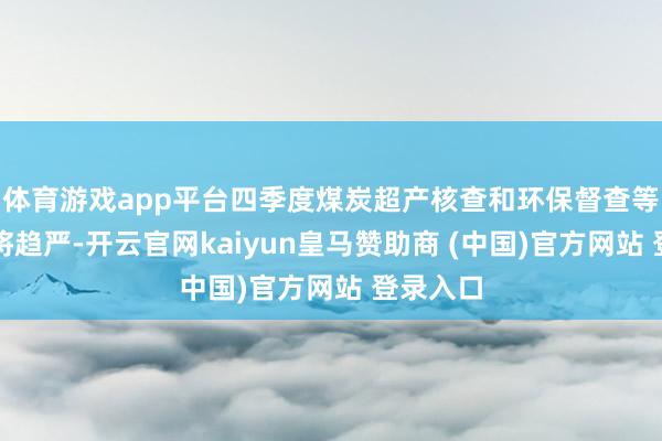 體育游戲app平臺四季度煤炭超產核查和環保督查等計謀仍將趨嚴-開云官網kaiyun皇馬贊助商 (中國)官方網站 登錄入口