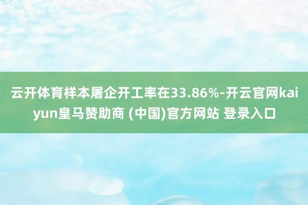 云開體育樣本屠企開工率在33.86%-開云官網(wǎng)kaiyun皇馬贊助商 (中國)官方網(wǎng)站 登錄入口