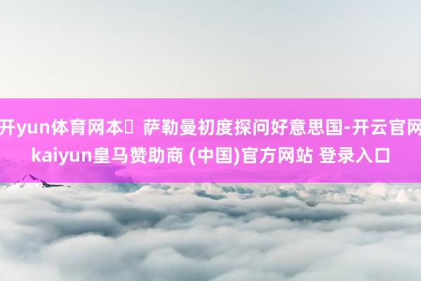 開yun體育網(wǎng)本?薩勒曼初度探問(wèn)好意思國(guó)-開云官網(wǎng)kaiyun皇馬贊助商 (中國(guó))官方網(wǎng)站 登錄入口