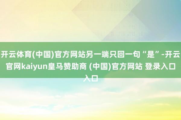 開云體育(中國)官方網(wǎng)站另一端只回一句“是”-開云官網(wǎng)kaiyun皇馬贊助商 (中國)官方網(wǎng)站 登錄入口