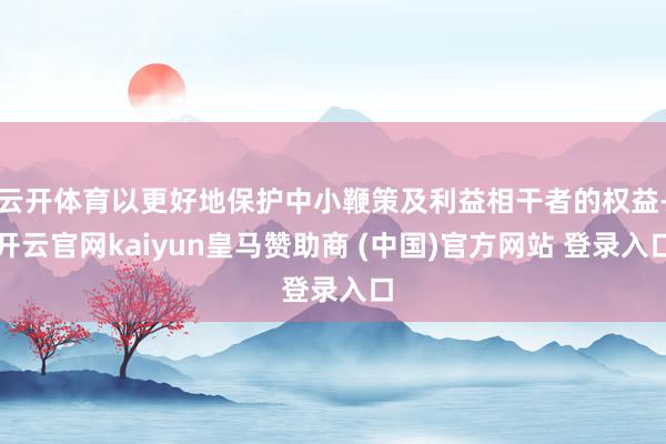 云開體育以更好地保護中小鞭策及利益相干者的權益-開云官網kaiyun皇馬贊助商 (中國)官方網站 登錄入口