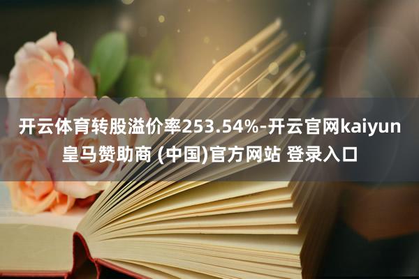 開云體育轉股溢價率253.54%-開云官網kaiyun皇馬贊助商 (中國)官方網站 登錄入口