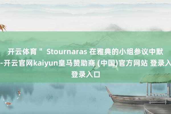 開云體育＂ Stournaras 在雅典的小組參議中默示-開云官網(wǎng)kaiyun皇馬贊助商 (中國(guó))官方網(wǎng)站 登錄入口