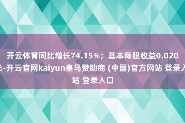 開云體育同比增長74.15%；基本每股收益0.0204元-開云官網kaiyun皇馬贊助商 (中國)官方網站 登錄入口
