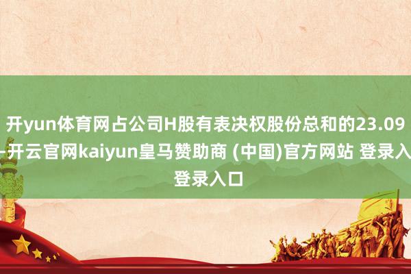 開yun體育網(wǎng)占公司H股有表決權(quán)股份總和的23.09%-開云官網(wǎng)kaiyun皇馬贊助商 (中國)官方網(wǎng)站 登錄入口